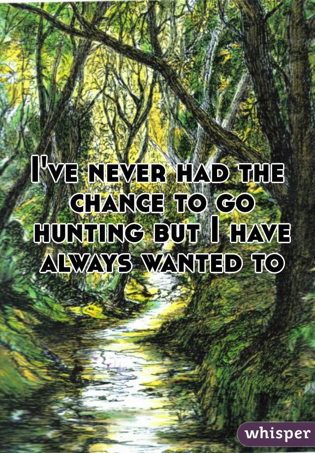 I've never had the chance to go hunting but I have always wanted to