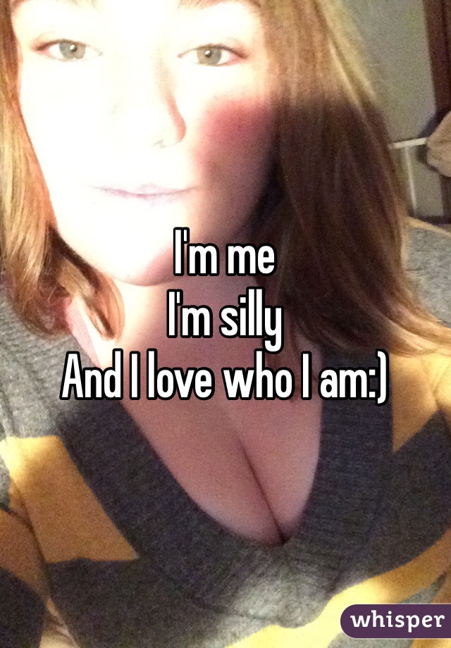 I'm me 
I'm silly 
And I love who I am:)