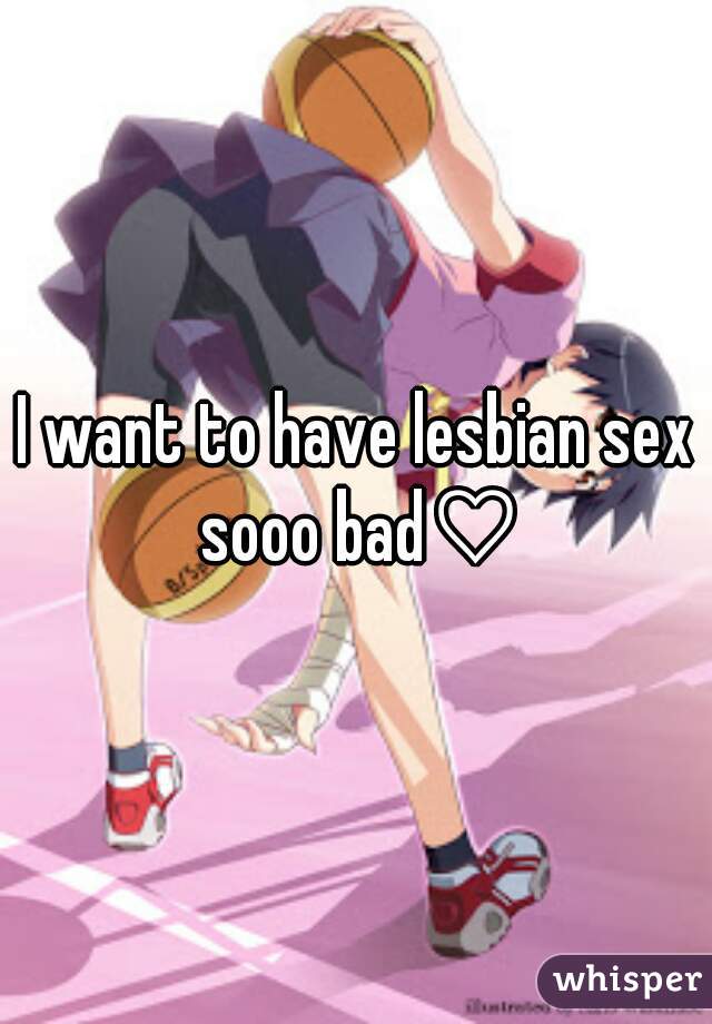 I want to have lesbian sex sooo bad♡