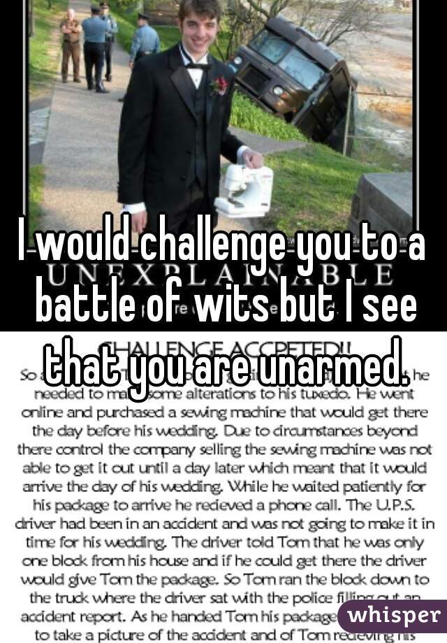 I would challenge you to a battle of wits but I see that you are unarmed.