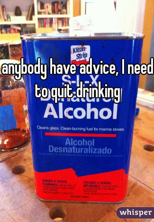 anybody have advice, I need to quit drinking 