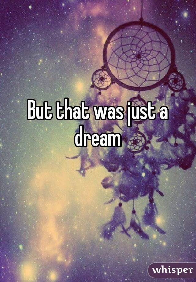 But that was just a dream
