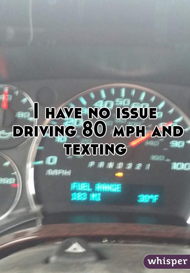 I have no issue driving 80 mph and texting 