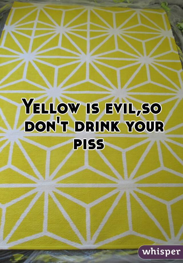 Yellow is evil,so don't drink your piss  