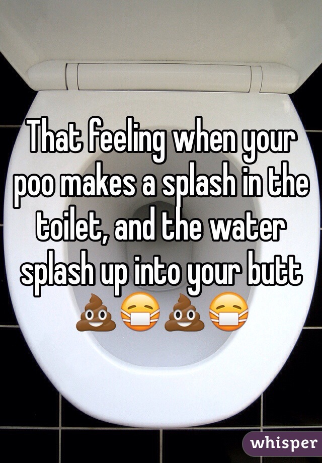 That feeling when your poo makes a splash in the toilet, and the water splash up into your butt
💩😷💩😷