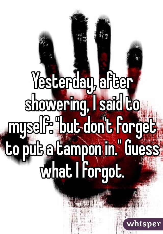 Yesterday, after showering, I said to myself: "but don't forget to put a tampon in." Guess what I forgot. 