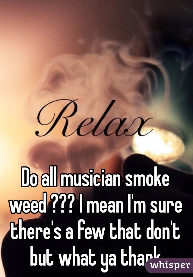 Do all musician smoke weed ??? I mean I'm sure there's a few that don't but what ya thank