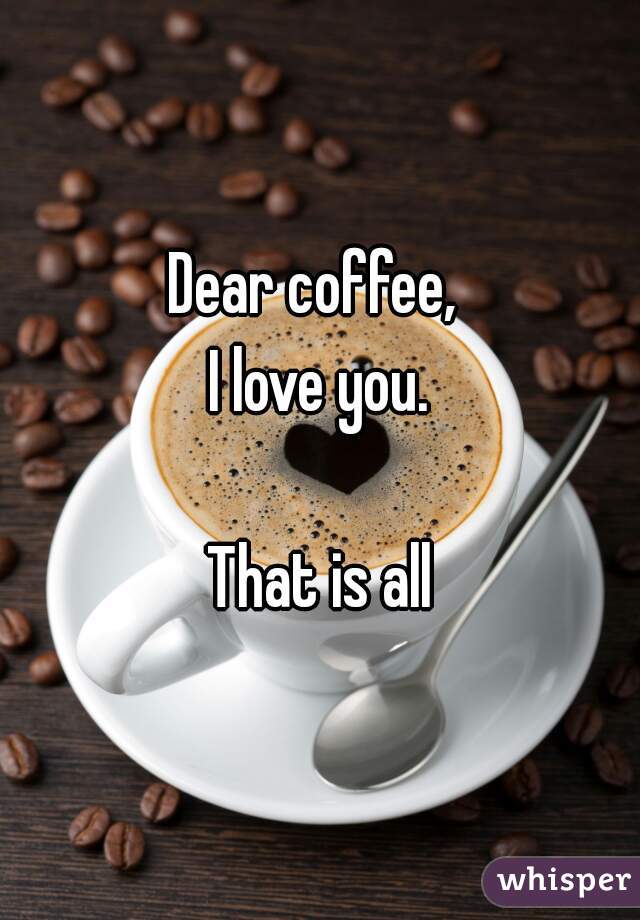 Dear coffee, 
I love you.

That is all