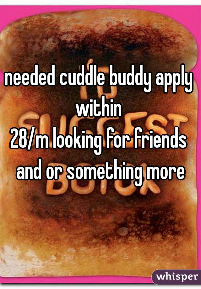 needed cuddle buddy apply within 
28/m looking for friends and or something more