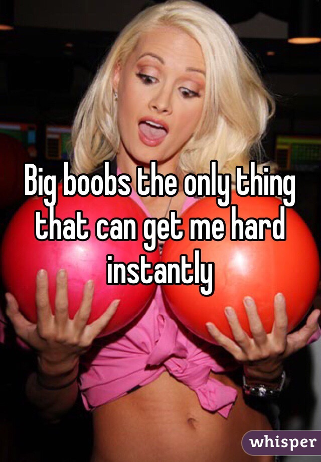 Big boobs the only thing that can get me hard instantly 