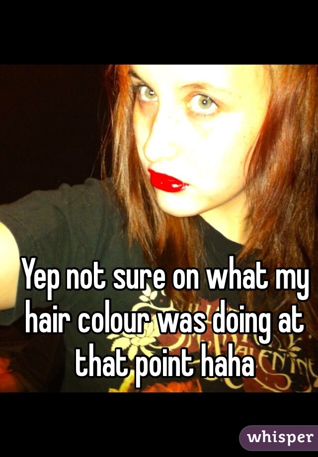 Yep not sure on what my hair colour was doing at that point haha