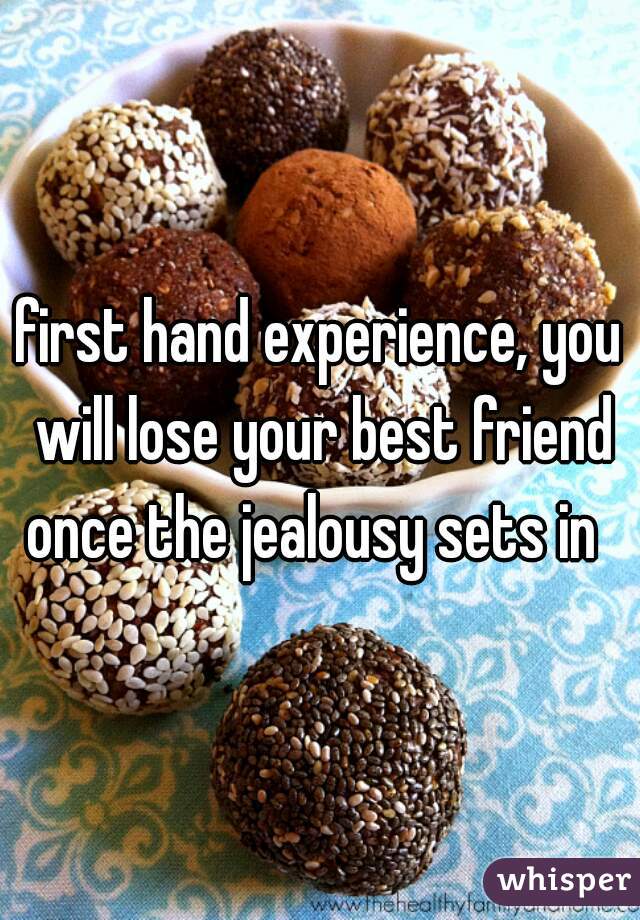 first hand experience, you will lose your best friend once the jealousy sets in  