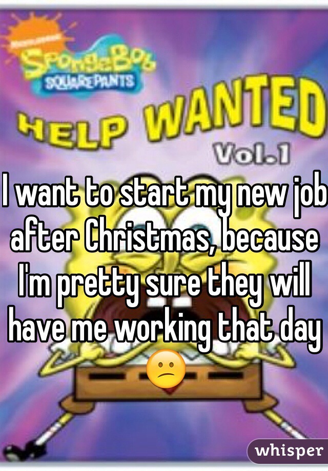 I want to start my new job after Christmas, because I'm pretty sure they will have me working that day 😕