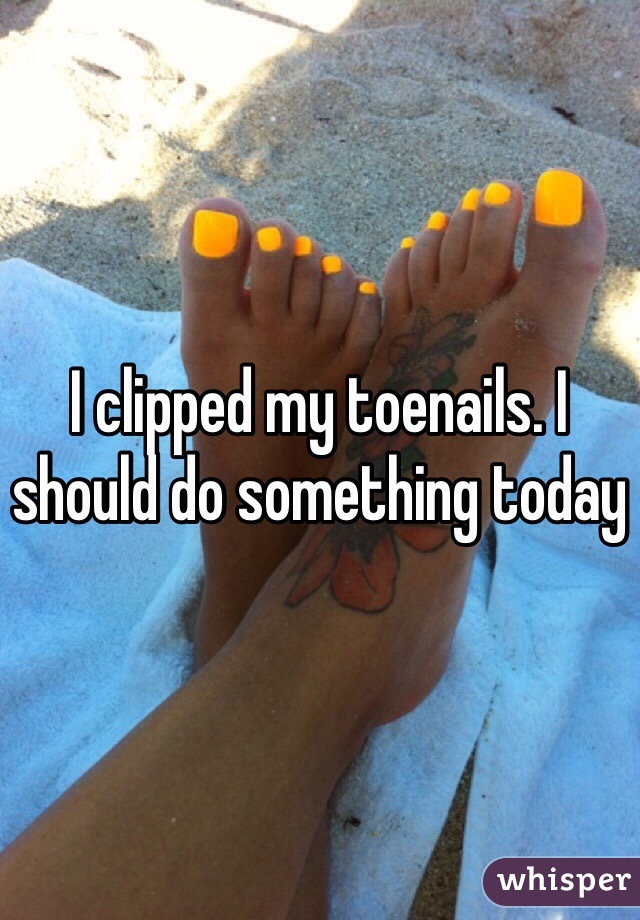 I clipped my toenails. I should do something today