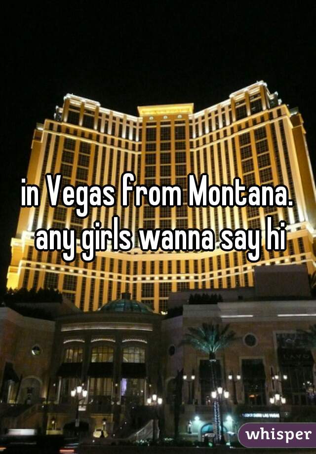 in Vegas from Montana. any girls wanna say hi