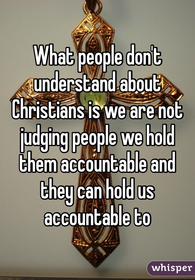 What people don't understand about Christians is we are not judging people we hold them accountable and they can hold us accountable to
