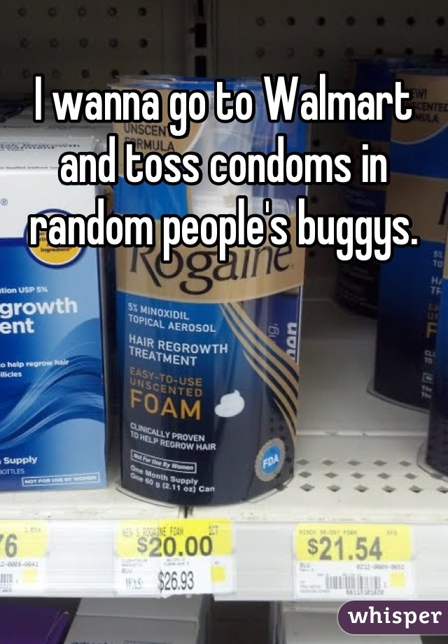 I wanna go to Walmart and toss condoms in random people's buggys.
