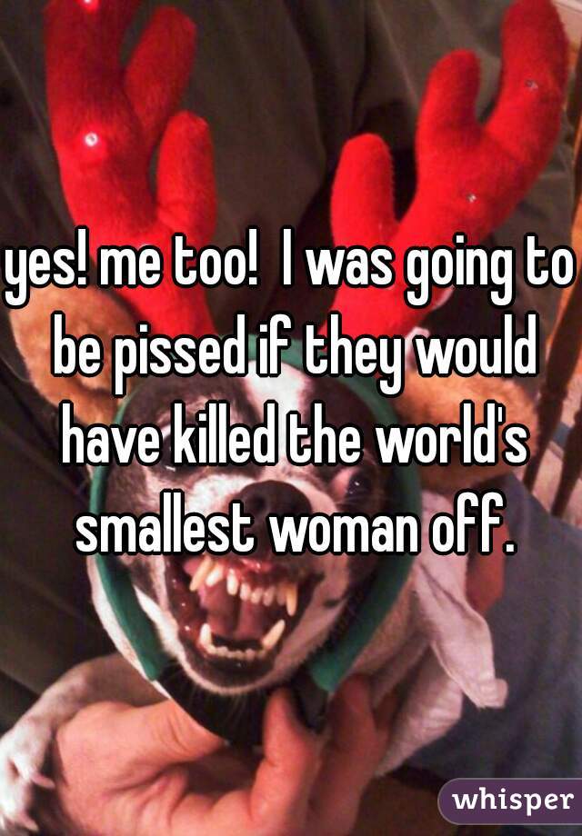 yes! me too!  I was going to be pissed if they would have killed the world's smallest woman off.