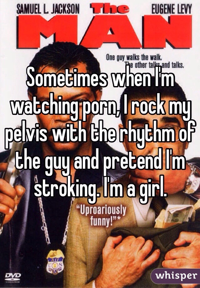 Sometimes when I'm watching porn, I rock my pelvis with the rhythm of the guy and pretend I'm stroking. I'm a girl. 