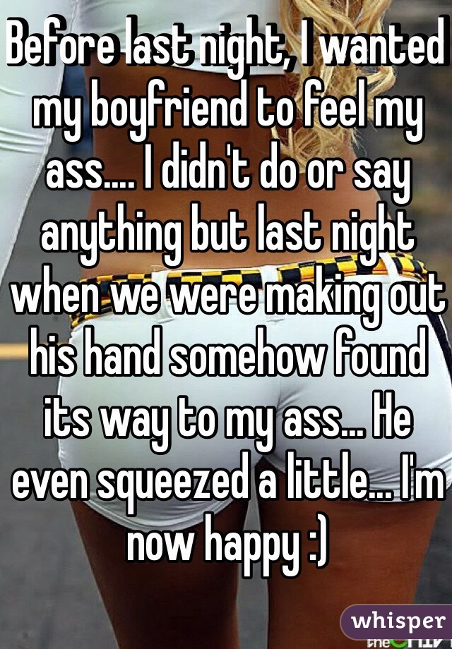 Before last night, I wanted my boyfriend to feel my ass.... I didn't do or say anything but last night when we were making out his hand somehow found its way to my ass... He even squeezed a little... I'm now happy :)