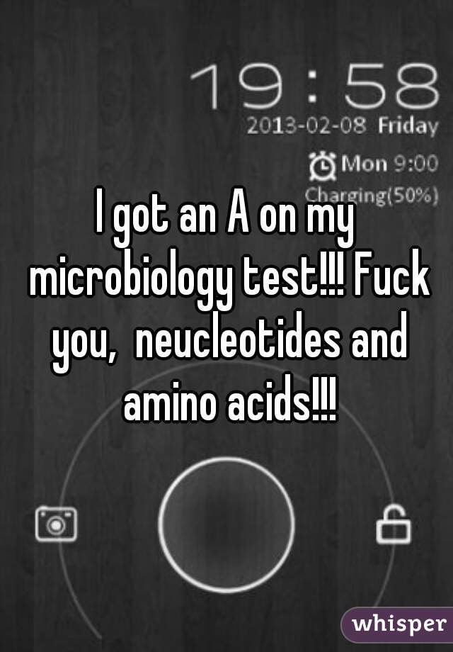 I got an A on my microbiology test!!! Fuck you,  neucleotides and amino acids!!!