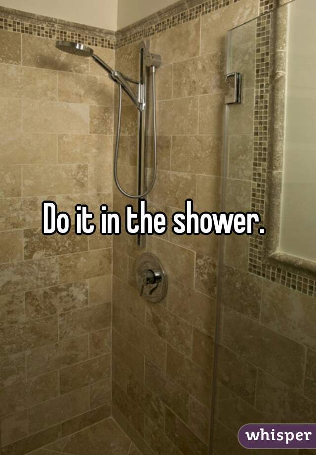 Do it in the shower. 