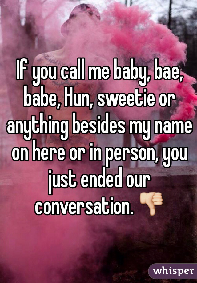 If you call me baby, bae, babe, Hun, sweetie or anything besides my name on here or in person, you just ended our conversation. 👎