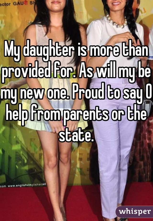 My daughter is more than provided for. As will my be my new one. Proud to say 0 help from parents or the state.