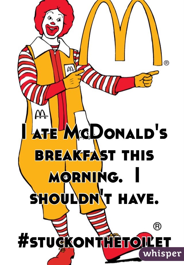 I ate McDonald's breakfast this morning.  I shouldn't have. 

#stuckonthetoilet