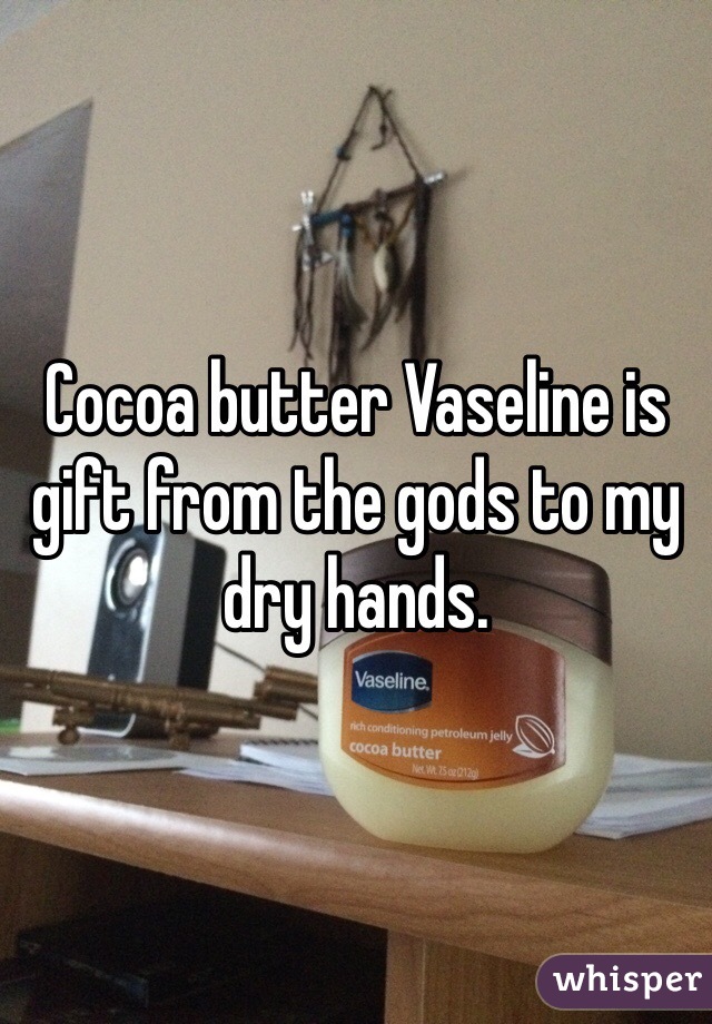 Cocoa butter Vaseline is gift from the gods to my dry hands.
