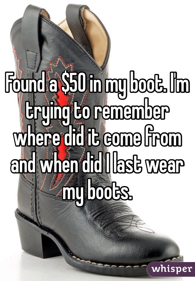 Found a $50 in my boot. I'm trying to remember where did it come from and when did I last wear my boots.