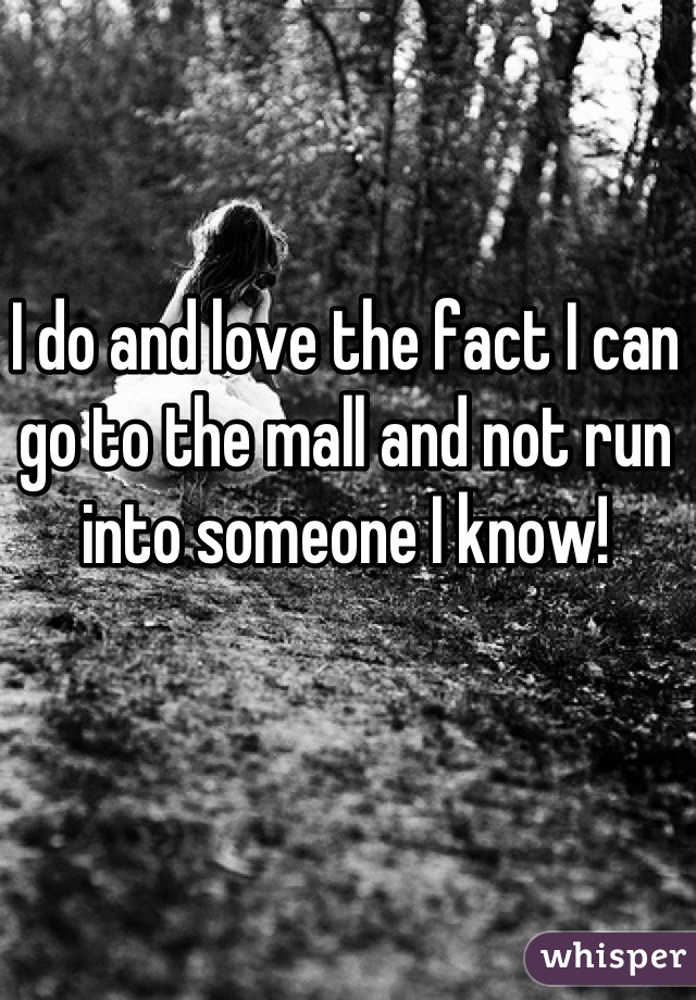 I do and love the fact I can go to the mall and not run into someone I know!