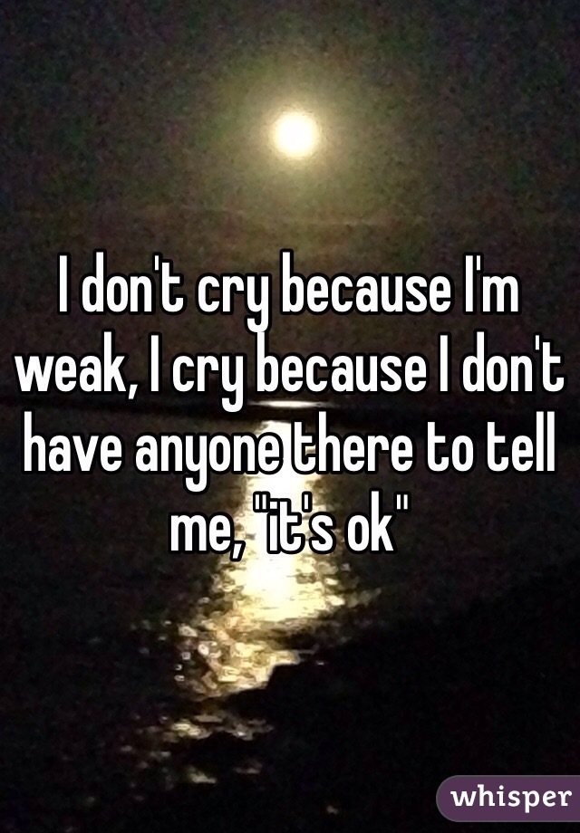 I don't cry because I'm weak, I cry because I don't have anyone there to tell me, "it's ok"