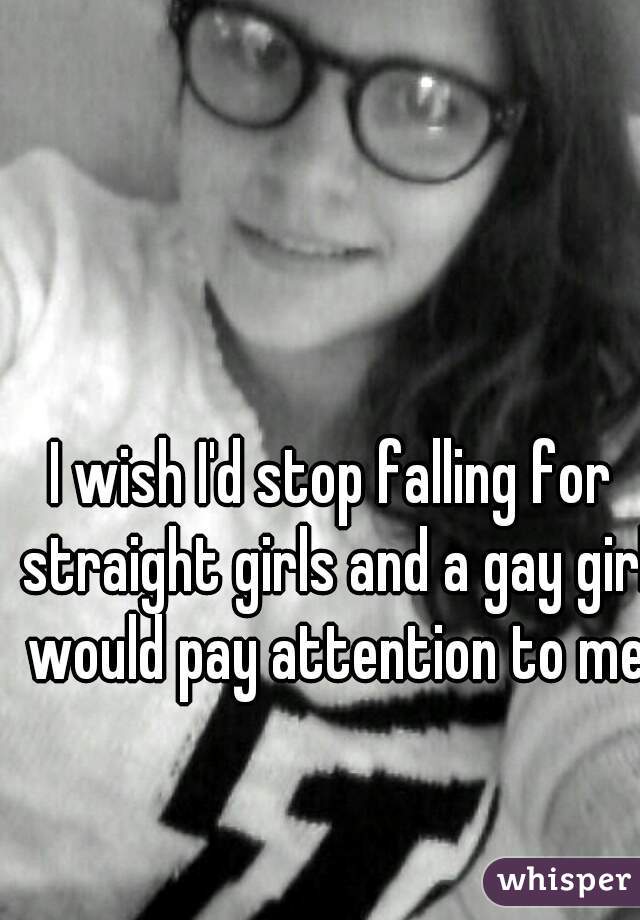I wish I'd stop falling for straight girls and a gay girl would pay attention to me