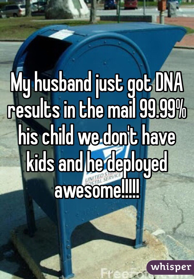 My husband just got DNA results in the mail 99.99% his child we don't have kids and he deployed  awesome!!!!!