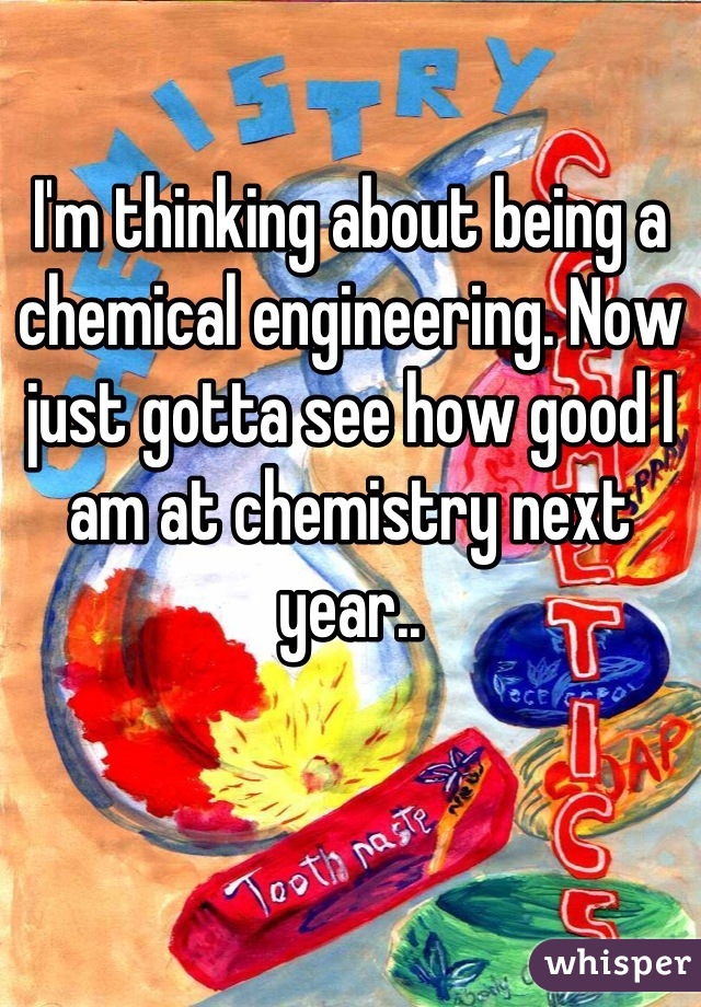 I'm thinking about being a chemical engineering. Now just gotta see how good I am at chemistry next year..