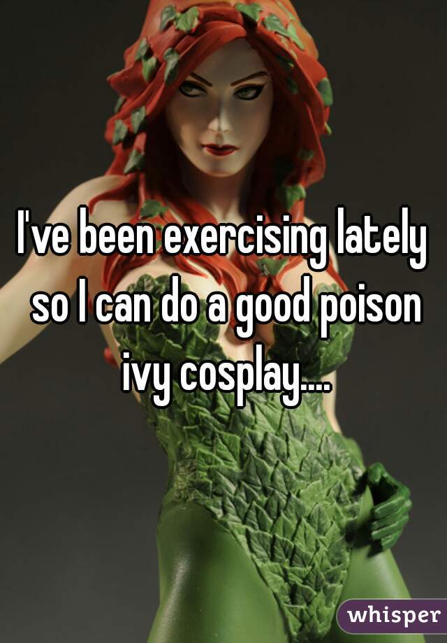 I've been exercising lately so I can do a good poison ivy cosplay....