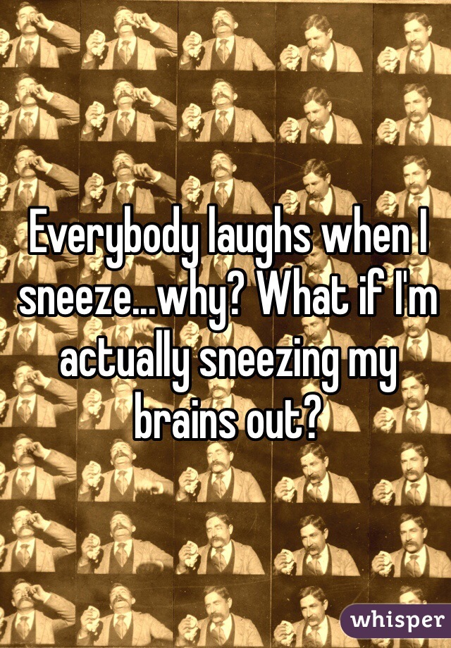 Everybody laughs when I sneeze...why? What if I'm actually sneezing my brains out?