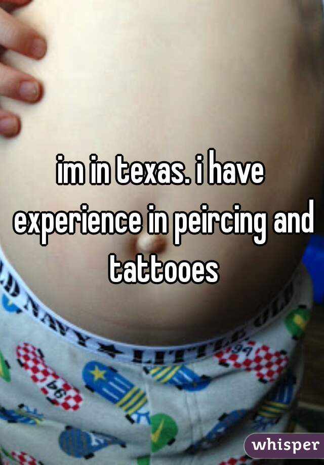 im in texas. i have experience in peircing and tattooes