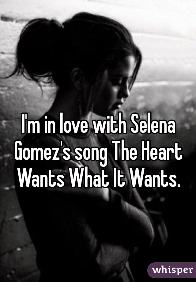 I'm in love with Selena Gomez's song The Heart Wants What It Wants. 