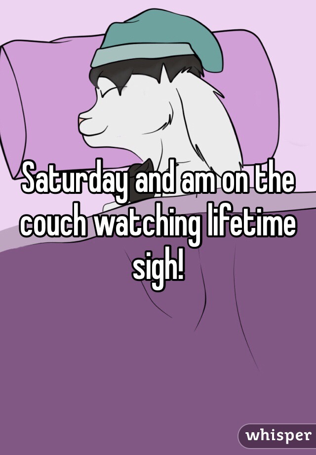 Saturday and am on the couch watching lifetime sigh!