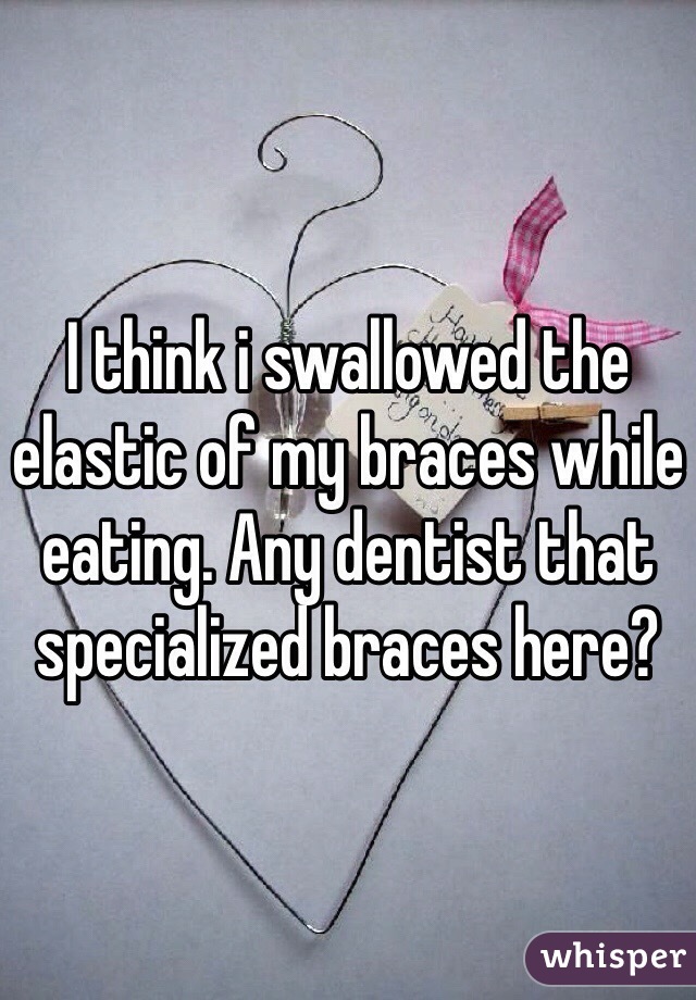 I think i swallowed the elastic of my braces while eating. Any dentist that specialized braces here?
 