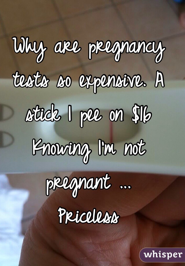Why are pregnancy tests so expensive. A stick I pee on $16 
Knowing I'm not pregnant ... 
Priceless 