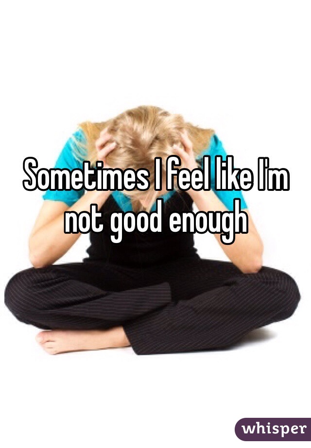 Sometimes I feel like I'm not good enough
