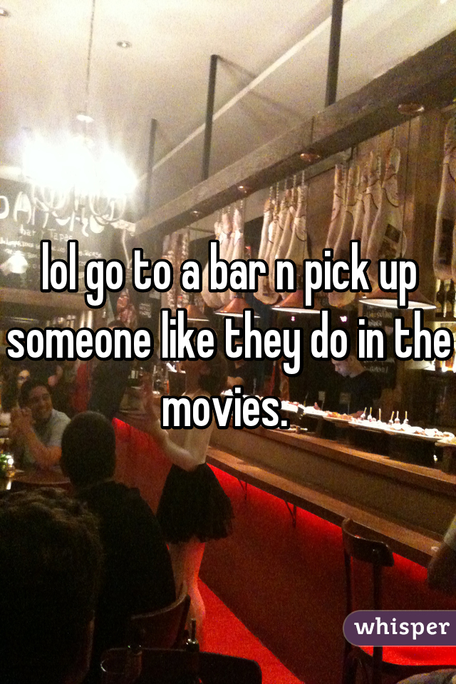 lol go to a bar n pick up someone like they do in the movies. 