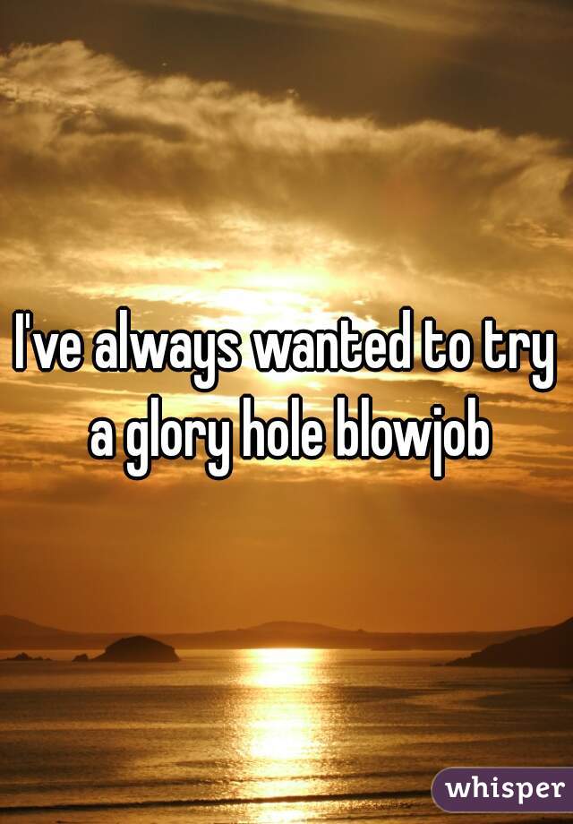 I've always wanted to try a glory hole blowjob