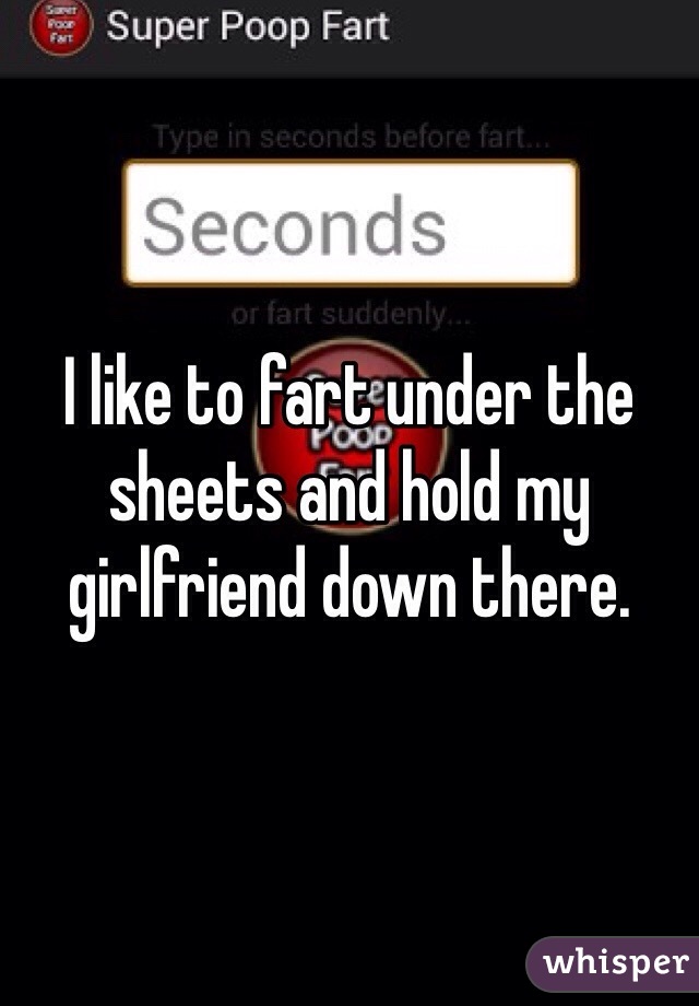 I like to fart under the sheets and hold my girlfriend down there.