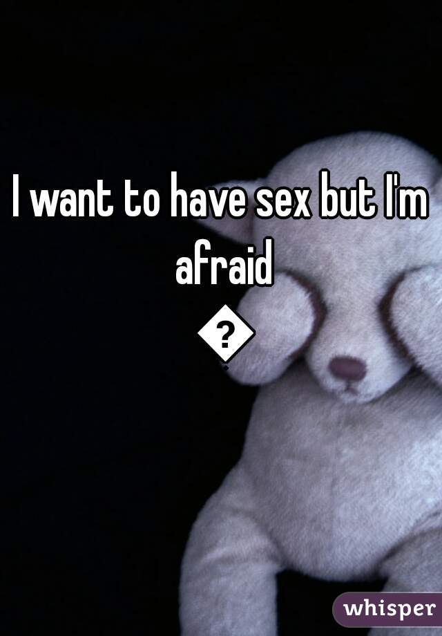 I want to have sex but I'm afraid 😕
