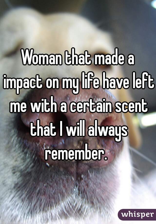Woman that made a impact on my life have left me with a certain scent that I will always remember.  