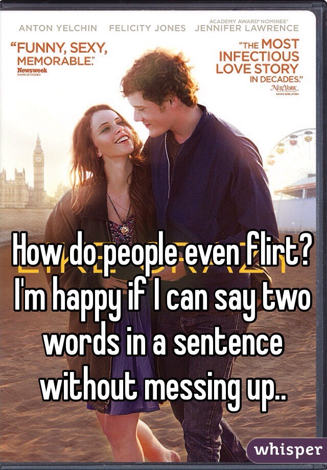How do people even flirt?
I'm happy if I can say two words in a sentence without messing up.. 